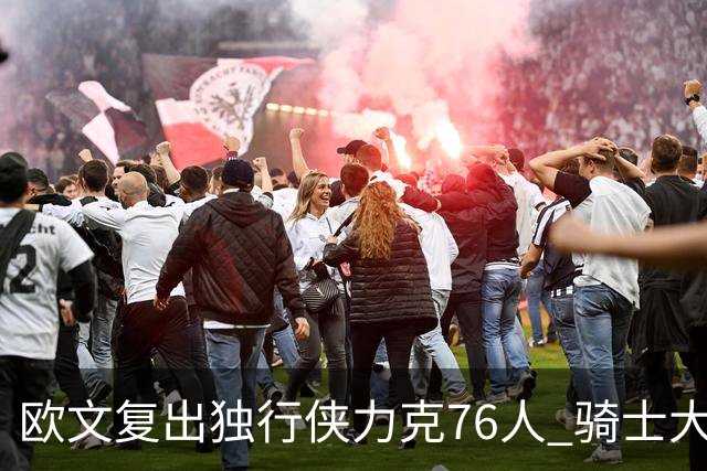 欧文复出独行侠力克76人 骑士大胜国王6连胜