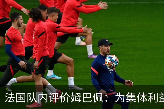 法国队内评价姆巴佩：为集体利益着想，是真正的团队领袖和榜样